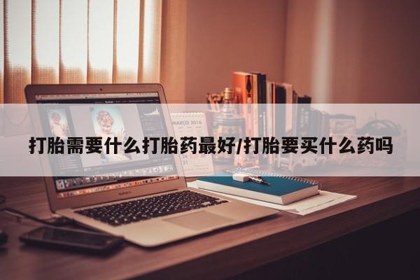米非米索使用打胎需要什么打胎药最好/打胎要买什么药吗