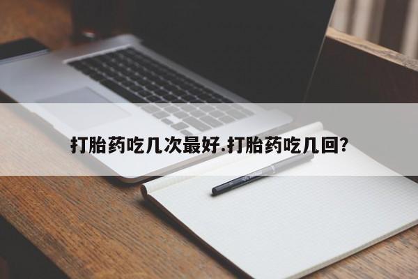 米非米索使用打胎药吃几次最好.打胎药吃几回？