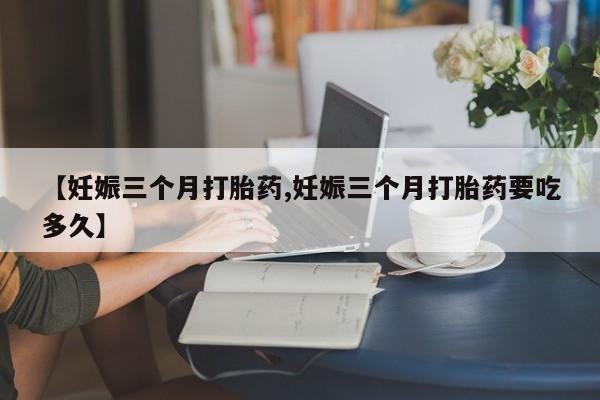米非米索使用【妊娠三个月打胎药,妊娠三个月打胎药要吃多久】