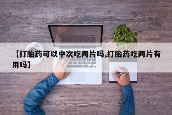 米非米索使用【打胎药可以中次吃两片吗,打胎药吃两片有用吗】