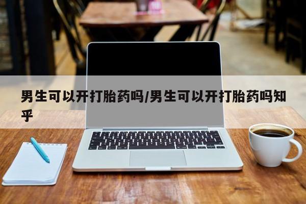 米非米索使用男生可以开打胎药吗/男生可以开打胎药吗知乎
