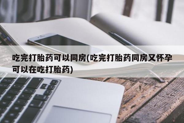 米非米索使用吃完打胎药可以同房(吃完打胎药同房又怀孕可以在吃打胎药)
