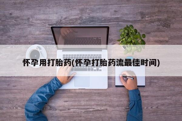 米非米索使用怀孕用打胎药(怀孕打胎药流最佳时间)