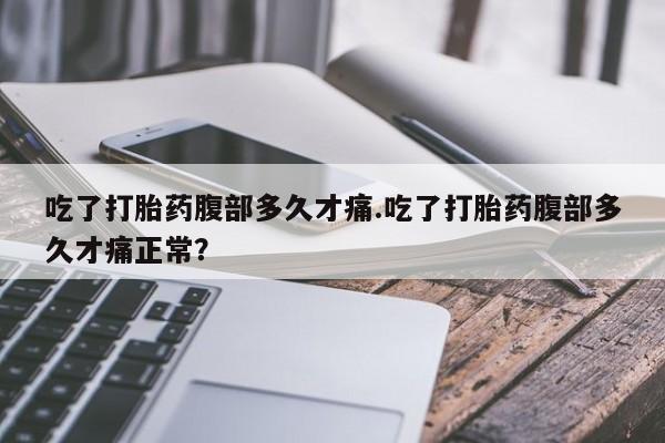 米非米索使用吃了打胎药腹部多久才痛.吃了打胎药腹部多久才痛正常？