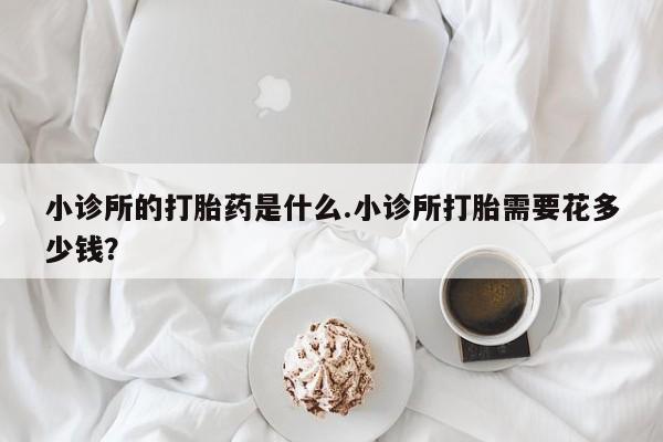 米非米索使用小诊所的打胎药是什么.小诊所打胎需要花多少钱？