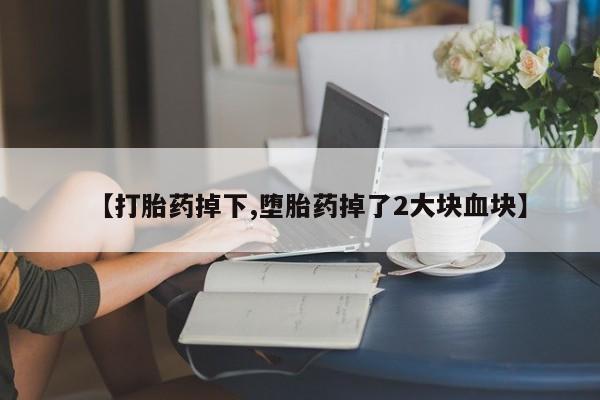 米非米索使用【打胎药掉下,堕胎药掉了2大块血块】