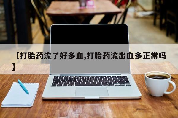 米非米索使用【打胎药流了好多血,打胎药流出血多正常吗】