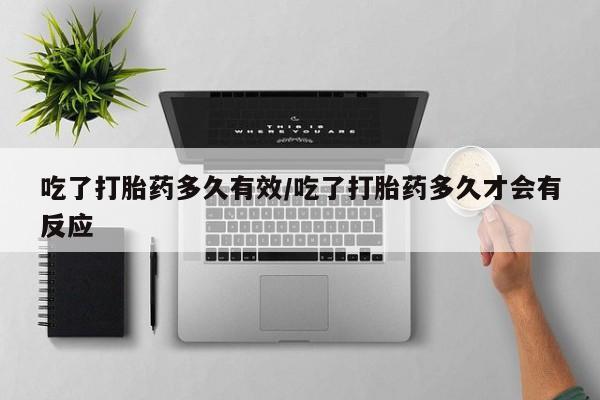 米非米索使用吃了打胎药多久有效/吃了打胎药多久才会有反应