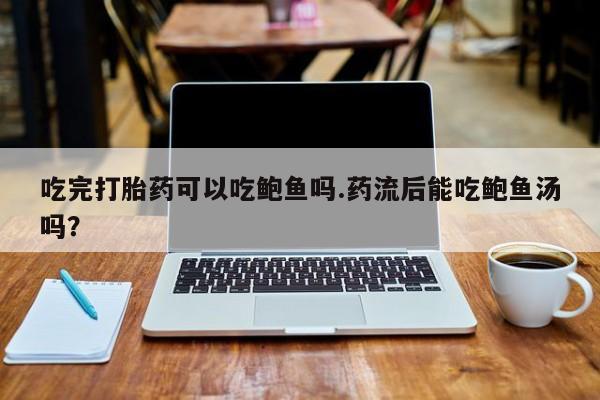 米非米索使用吃完打胎药可以吃鲍鱼吗.药流后能吃鲍鱼汤吗？