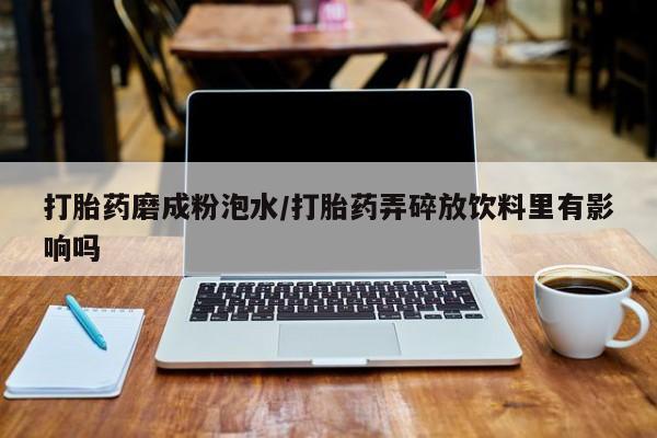 米非米索使用打胎药磨成粉泡水/打胎药弄碎放饮料里有影响吗