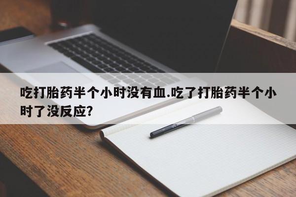 米非米索使用吃打胎药半个小时没有血.吃了打胎药半个小时了没反应？