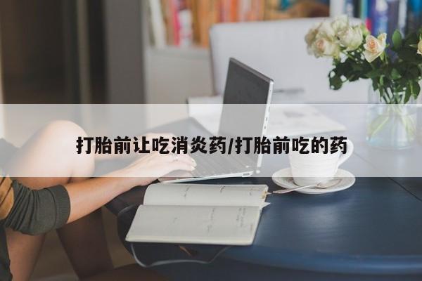 米非米索使用打胎前让吃消炎药/打胎前吃的药
