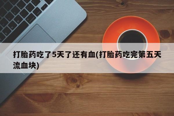 米非米索使用打胎药吃了5天了还有血(打胎药吃完第五天流血块)