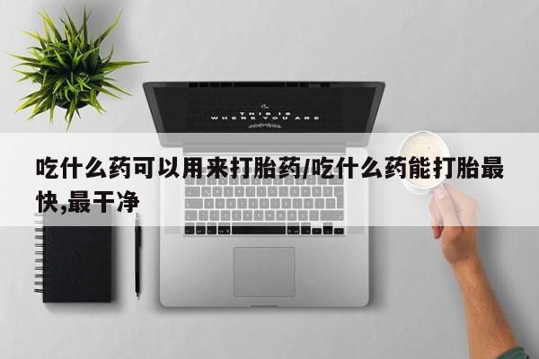 米非米索使用吃什么药可以用来打胎药/吃什么药能打胎最快,最干净