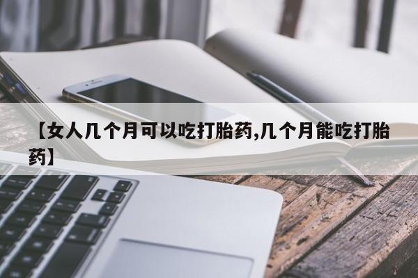 米非米索使用【女人几个月可以吃打胎药,几个月能吃打胎药】