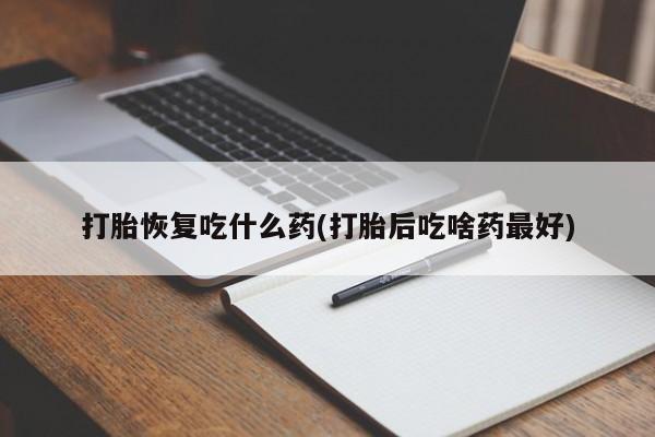 米非米索使用打胎恢复吃什么药(打胎后吃啥药最好)