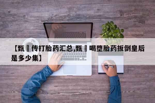 米非米索使用【甄嬛传打胎药汇总,甄嬛喝堕胎药扳倒皇后是多少集】