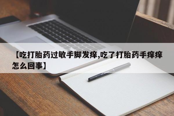 米非米索使用【吃打胎药过敏手脚发痒,吃了打胎药手痒痒怎么回事】