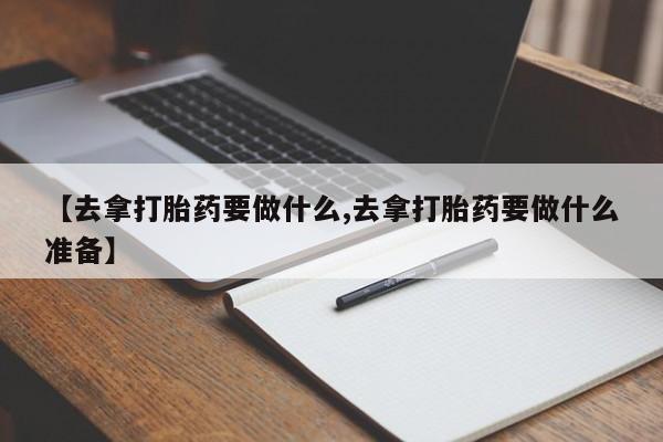 米非米索使用【去拿打胎药要做什么,去拿打胎药要做什么准备】