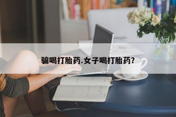 米非米索使用骗喝打胎药.女子喝打胎药？