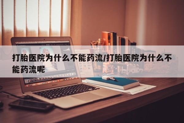 米非米索使用打胎医院为什么不能药流/打胎医院为什么不能药流呢