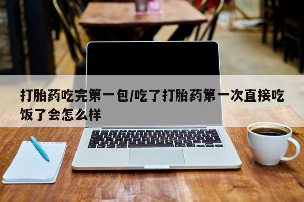 米非米索使用打胎药吃完第一包/吃了打胎药第一次直接吃饭了会怎么样