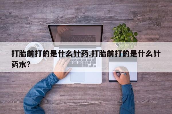 米非米索使用打胎前打的是什么针药.打胎前打的是什么针药水？