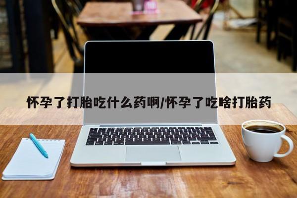 米非米索使用怀孕了打胎吃什么药啊/怀孕了吃啥打胎药