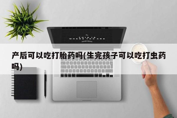 米非米索使用产后可以吃打胎药吗(生完孩子可以吃打虫药吗)