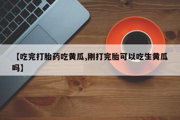 米非米索使用【吃完打胎药吃黄瓜,刚打完胎可以吃生黄瓜吗】