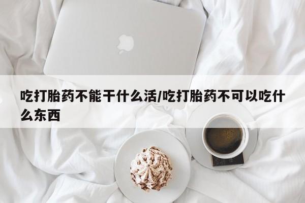米非米索使用吃打胎药不能干什么活/吃打胎药不可以吃什么东西
