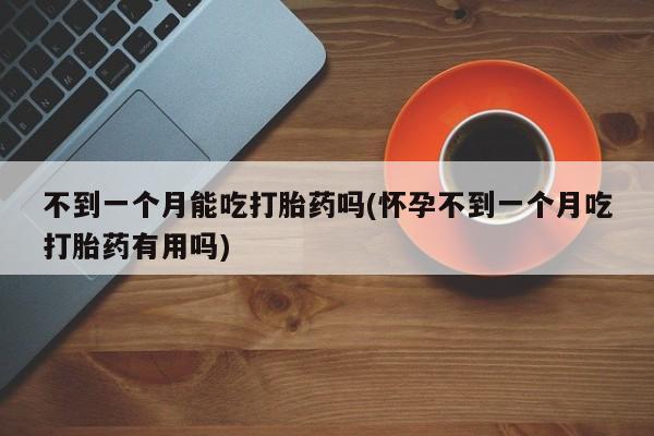 米非米索使用不到一个月能吃打胎药吗(怀孕不到一个月吃打胎药有用吗)