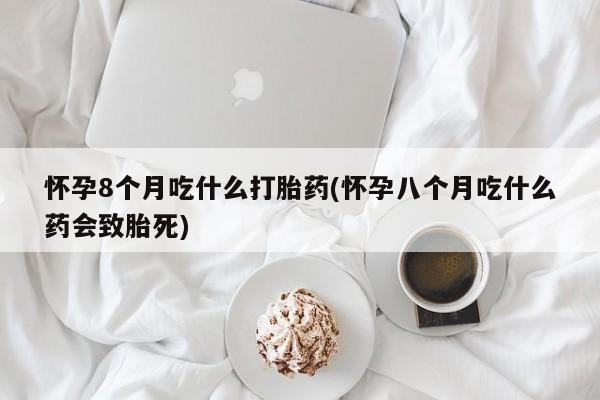 米非米索使用怀孕8个月吃什么打胎药(怀孕八个月吃什么药会致胎死)