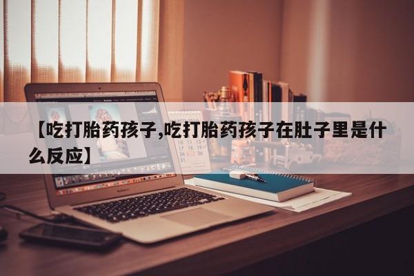 米非米索使用【吃打胎药孩子,吃打胎药孩子在肚子里是什么反应】
