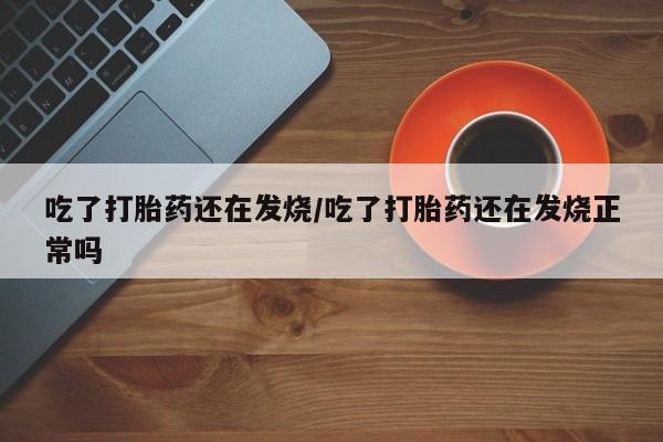 米非米索使用吃了打胎药还在发烧/吃了打胎药还在发烧正常吗
