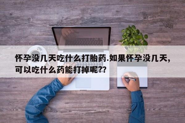 米非米索使用怀孕没几天吃什么打胎药.如果怀孕没几天,可以吃什么药能打掉呢?？
