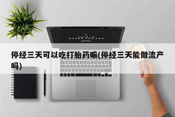 米非米索使用停经三天可以吃打胎药嘛(停经三天能做流产吗)