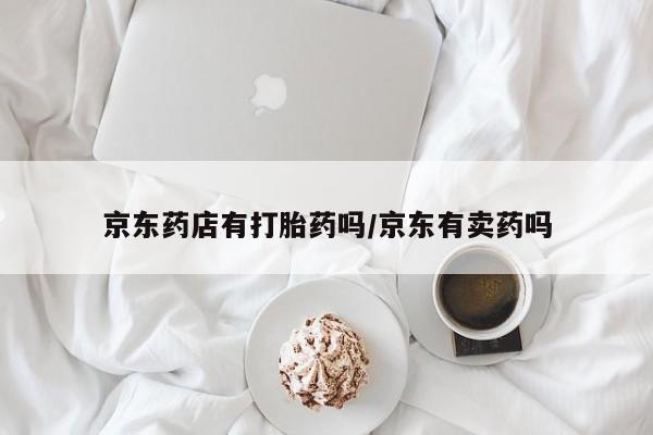 米非米索使用京东药店有打胎药吗/京东有卖药吗