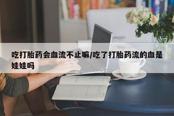 米非米索使用吃打胎药会血流不止嘛/吃了打胎药流的血是娃娃吗