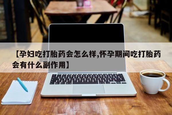 米非米索使用【孕妇吃打胎药会怎么样,怀孕期间吃打胎药会有什么副作用】