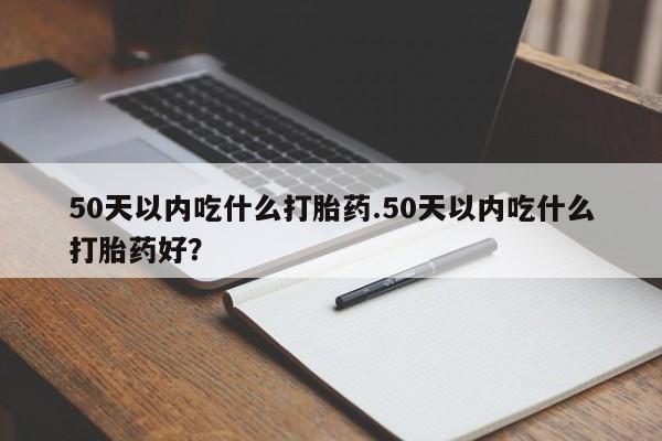 米非米索使用50天以内吃什么打胎药.50天以内吃什么打胎药好？