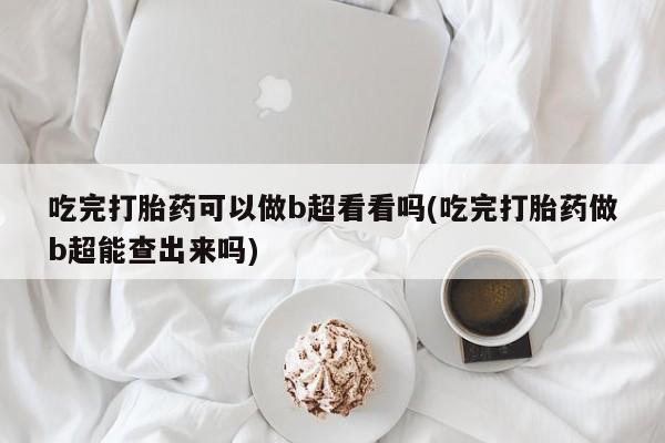 米非米索使用吃完打胎药可以做b超看看吗(吃完打胎药做b超能查出来吗)
