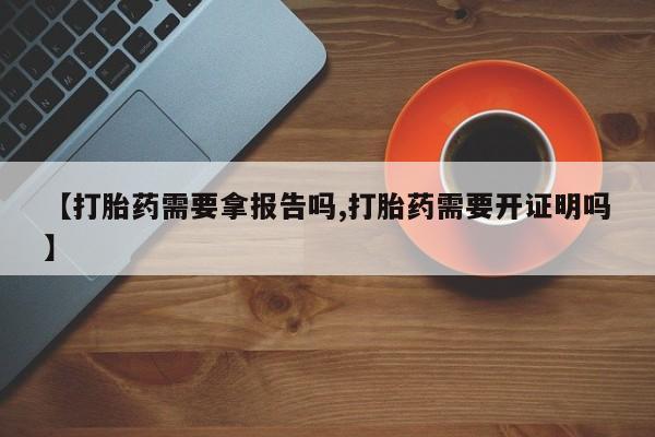米非米索使用【打胎药需要拿报告吗,打胎药需要开证明吗】