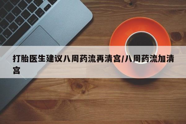 米非米索使用打胎医生建议八周药流再清宫/八周药流加清宫