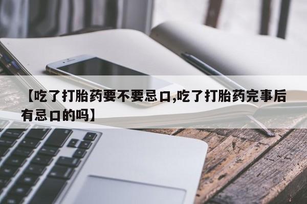 米非米索使用【吃了打胎药要不要忌口,吃了打胎药完事后有忌口的吗】