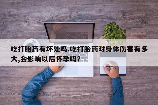 米非米索使用吃打胎药有坏处吗.吃打胎药对身体伤害有多大,会影响以后怀孕吗？