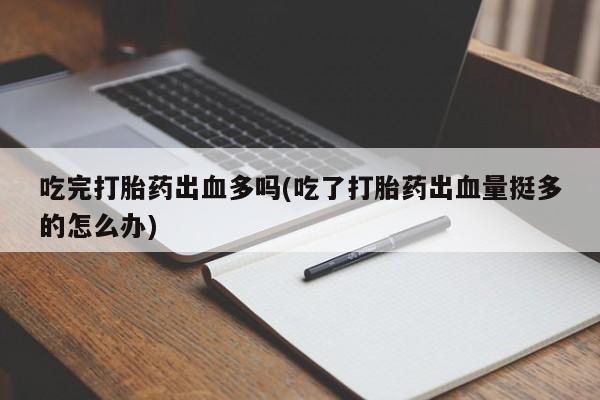米非米索使用吃完打胎药出血多吗(吃了打胎药出血量挺多的怎么办)