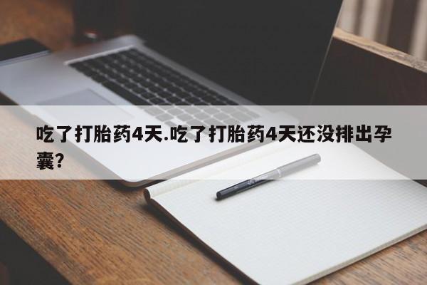 米非米索使用吃了打胎药4天.吃了打胎药4天还没排出孕囊？