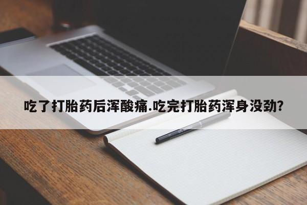 米非米索使用吃了打胎药后浑酸痛.吃完打胎药浑身没劲？