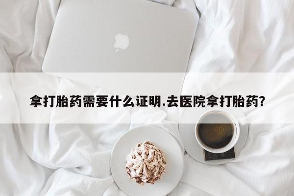 米非米索使用拿打胎药需要什么证明.去医院拿打胎药？